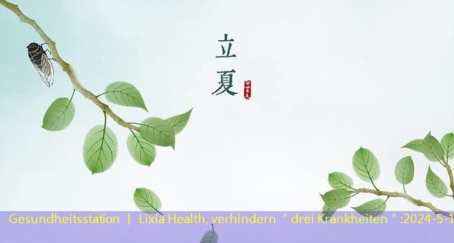 Gesundheitsstation 丨 Lixia Health, verhindern ＂drei Krankheiten＂